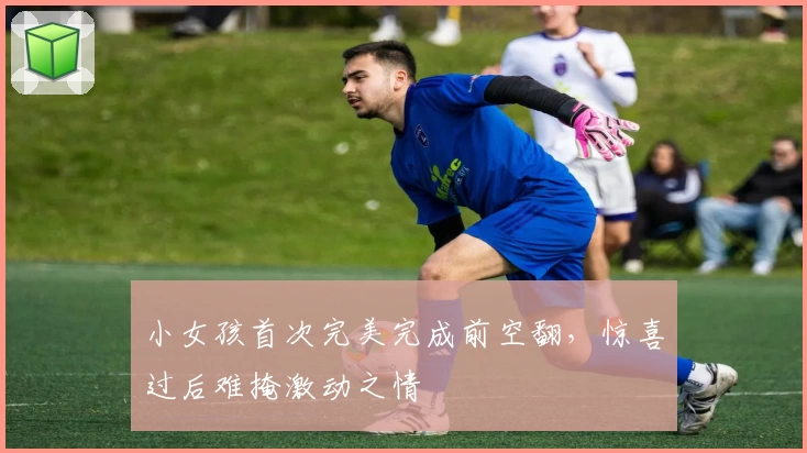 小女孩首次完美完成前空翻,惊喜过后难掩激动之情