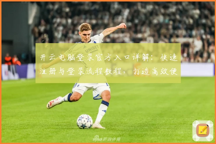 开云电脑登录官方入口详解：快速注册与登录流程教程，打造高效便捷的云端操作体验