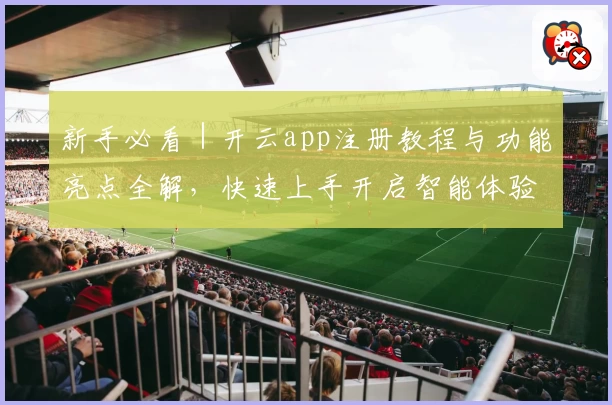 新手必看｜开云app注册教程与功能亮点全解，快速上手开启智能体验