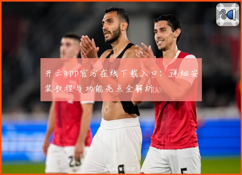 开云app官方在线下载入口：详细安装教程与功能亮点全解析