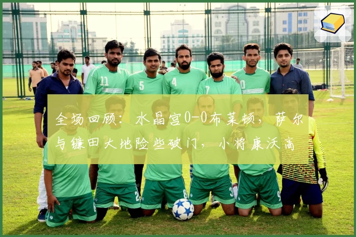 全场回顾：水晶宫0-0布莱顿，萨尔与镰田大地险些破门，小将康沃高光发挥