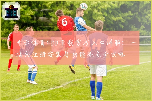 开云体育app下载官方入口详解：一站式注册安装与功能亮点全攻略