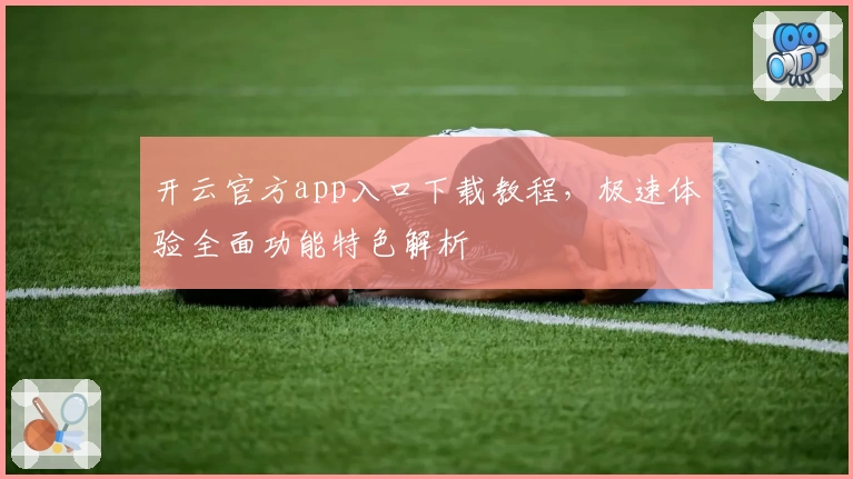 开云官方app入口下载教程，极速体验全面功能特色解析