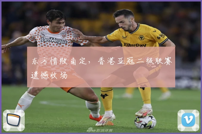 东方惜败南定，香港亚冠二级联赛遗憾收场