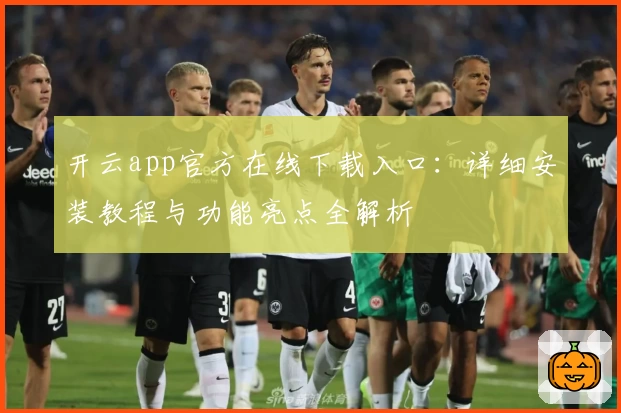 开云app官方在线下载入口:详细安装教程与功能亮点全解析