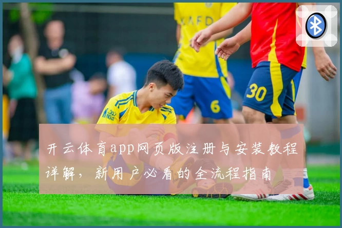 开云体育app网页版注册与安装教程详解，新用户必看的全流程指南