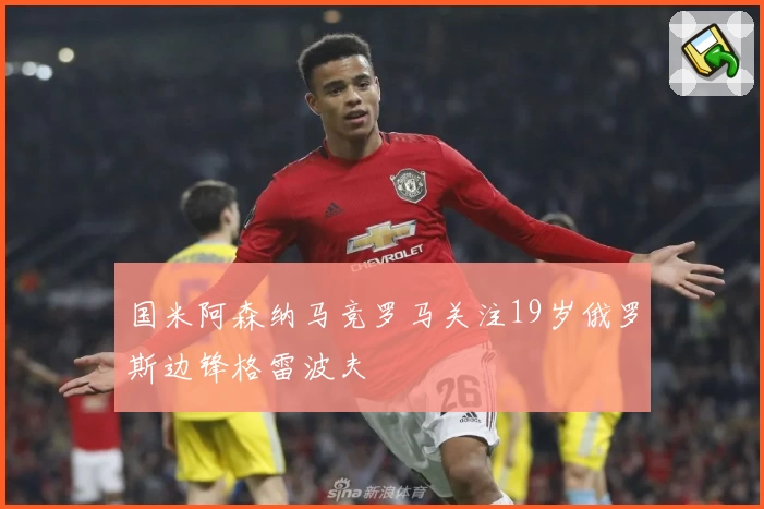 国米阿森纳马竞罗马关注19岁俄罗斯边锋格雷波夫