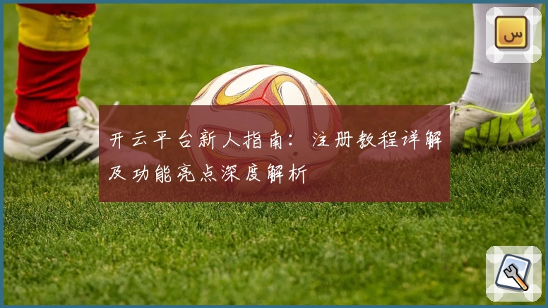 开云平台新人指南：注册教程详解及功能亮点深度解析