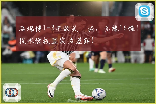 温瑞博1-3不敌吴晙诚，无缘16强！技术短板显实力差距！