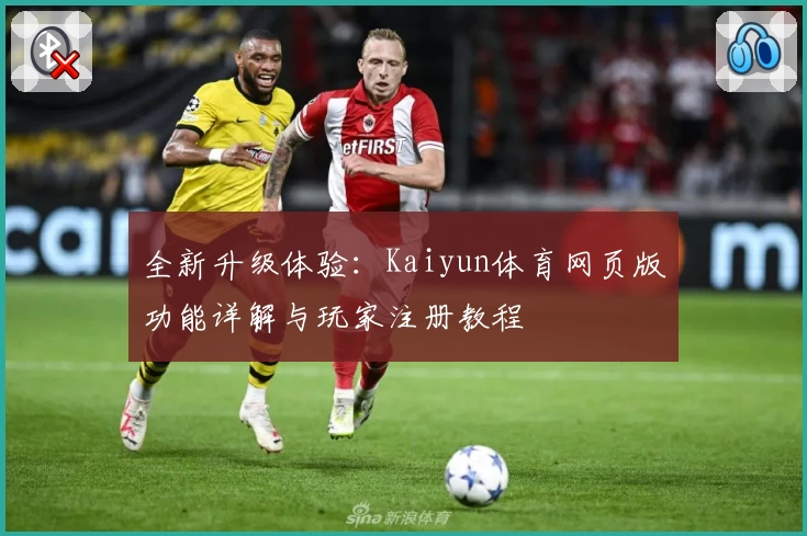 全新升级体验：Kaiyun体育网页版功能详解与玩家注册教程