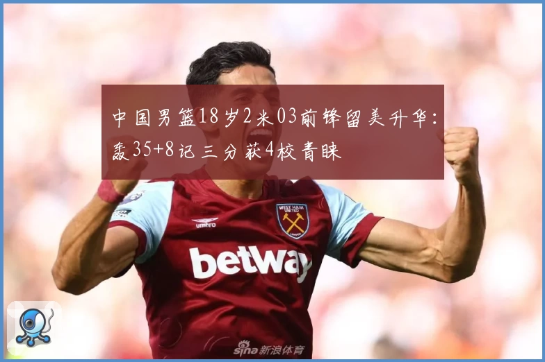 中国男篮18岁2米03前锋留美升华：轰35+8记三分获4校青睐