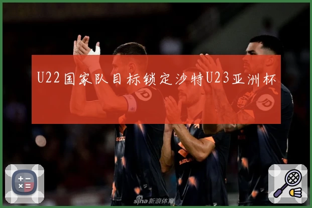 U22国家队目标锁定沙特U23亚洲杯