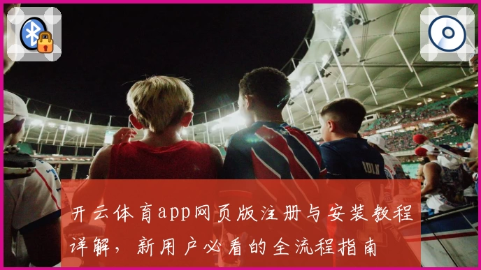 开云体育app网页版注册与安装教程详解，新用户必看的全流程指南
