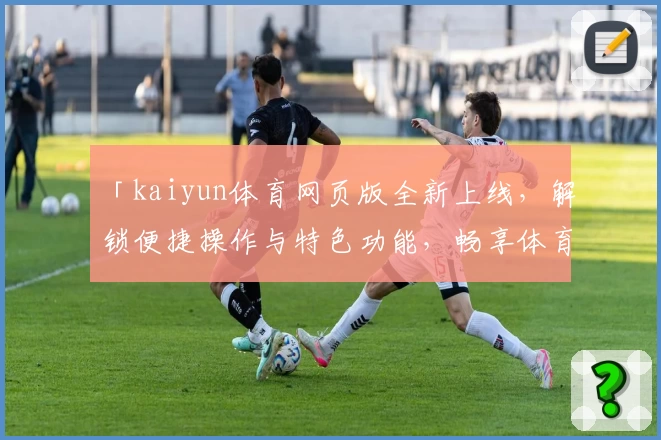 「kaiyun体育网页版全新上线，解锁便捷操作与特色功能，畅享体育精彩瞬间」