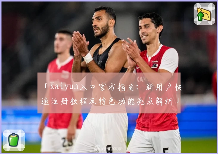 「Kaiyun入口官方指南：新用户快速注册教程及特色功能亮点解析」