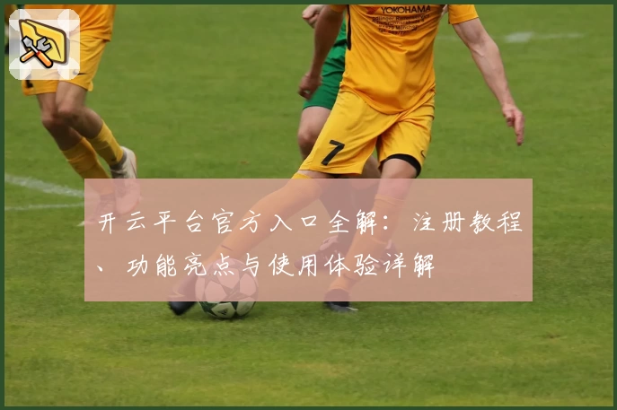 开云平台官方入口全解：注册教程、功能亮点与使用体验详解