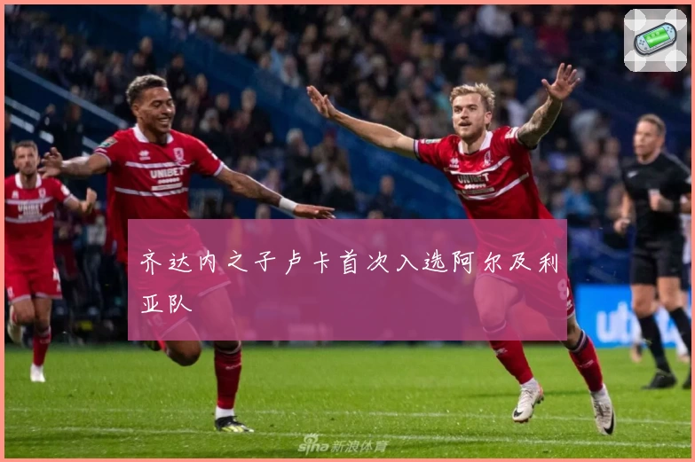 齐达内之子卢卡首次入选阿尔及利亚队