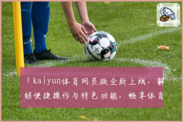 「kaiyun体育网页版全新上线，解锁便捷操作与特色功能，畅享体育精彩瞬间」
