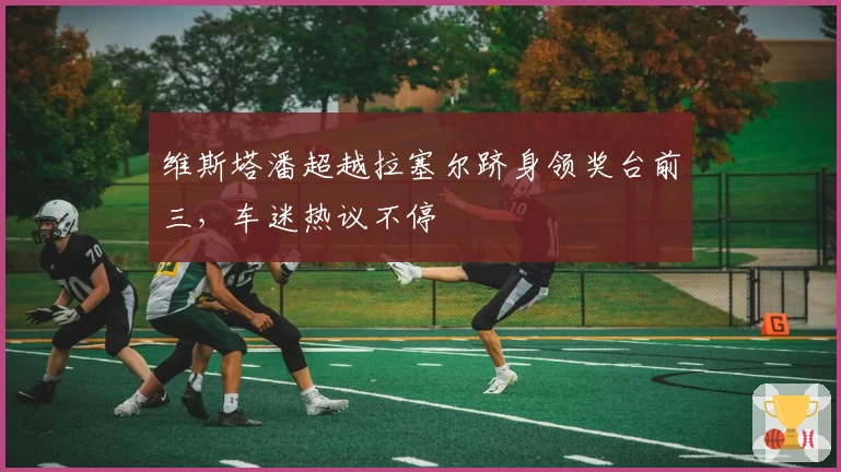 维斯塔潘超越拉塞尔跻身领奖台前三，车迷热议不停