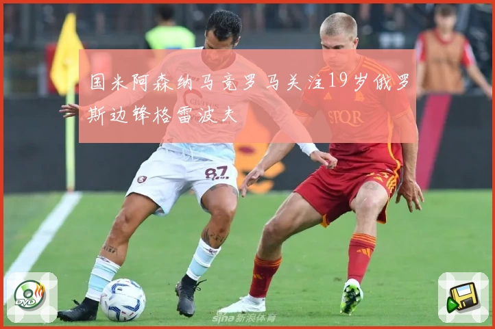 国米阿森纳马竞罗马关注19岁俄罗斯边锋格雷波夫