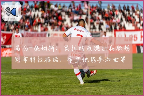 乌戈-桑切斯:莫拉的表现让我联想到布特拉格诺,希望他能参加世界杯