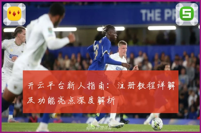 开云平台新人指南：注册教程详解及功能亮点深度解析