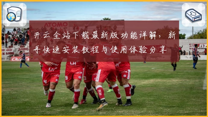 开云全站下载最新版功能详解，新手快速安装教程与使用体验分享