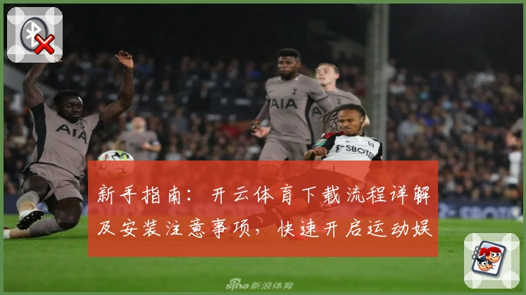 新手指南：开云体育下载流程详解及安装注意事项，快速开启运动娱乐新体验