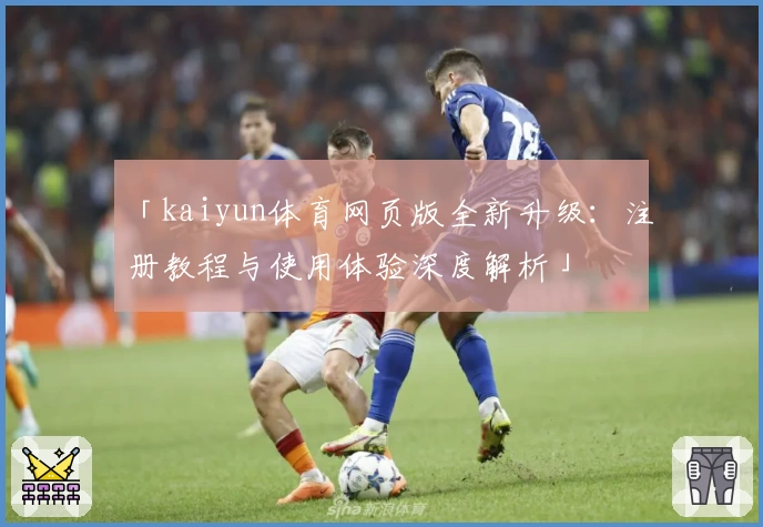 「kaiyun体育网页版全新升级：注册教程与使用体验深度解析」
