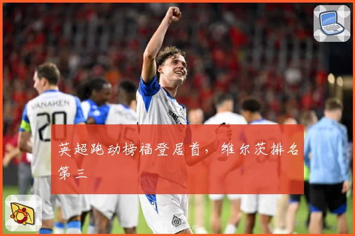 英超跑动榜福登居首，维尔茨排名第三