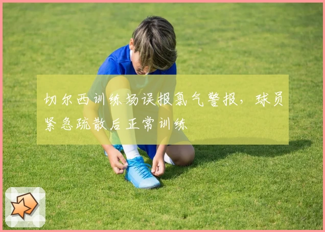 切尔西训练场误报氯气警报，球员紧急疏散后正常训练