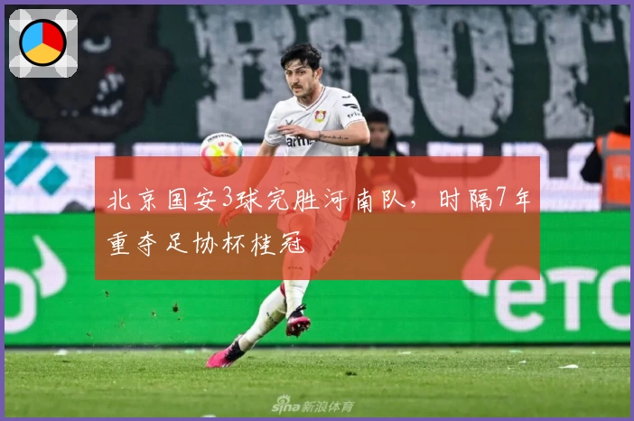 北京国安3球完胜河南队,时隔7年重夺足协杯桂冠