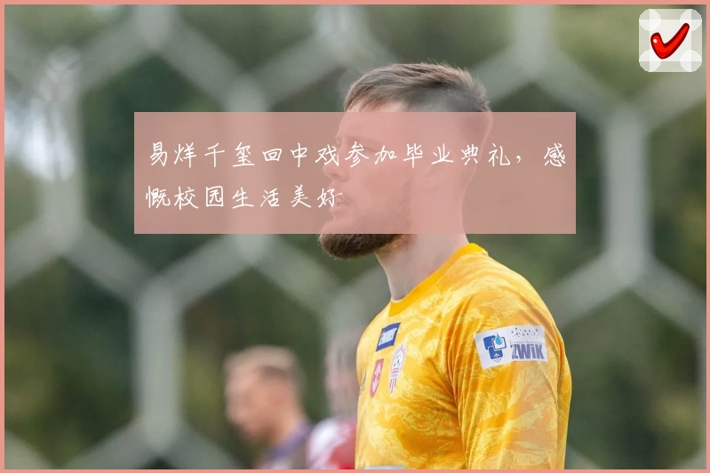 易烊千玺回中戏参加毕业典礼，感慨校园生活美好