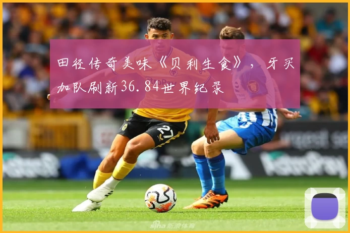 田径传奇美味《贝利生食》,牙买加队刷新36.84世界纪录