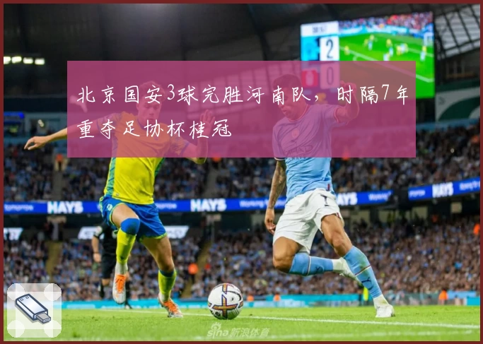 北京国安3球完胜河南队，时隔7年重夺足协杯桂冠