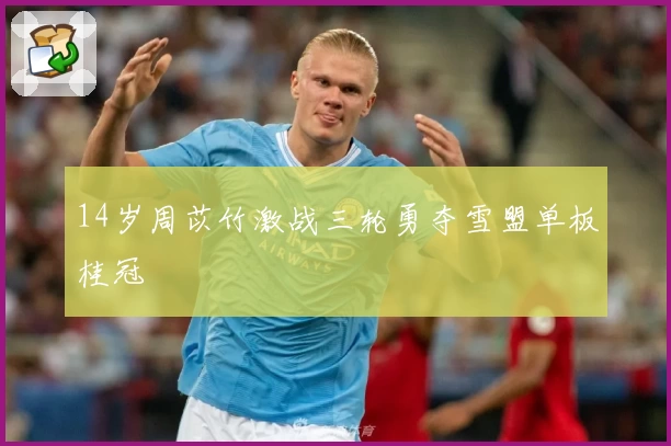 14岁周苡竹激战三轮勇夺雪盟单板桂冠