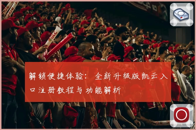 解锁便捷体验：全新升级版凯云入口注册教程与功能解析